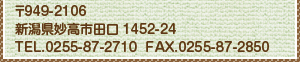 〒949-2106,新潟県妙高市田口1452-24,TEL.0255-87-2710,FAX.0255-87-2850